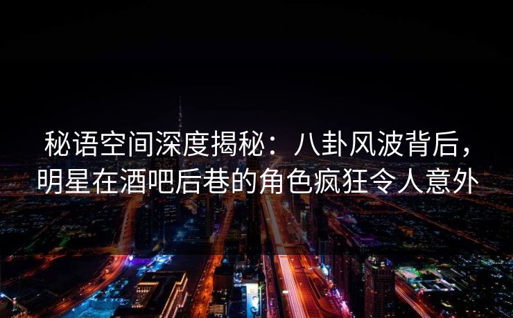 详细阅读:秘语空间深度揭秘:八卦风波背后,明星在酒吧后巷的角色疯狂令人意外 秘语空间深度揭秘:八卦风波背后,明星在酒吧后巷的角色疯狂令人意外