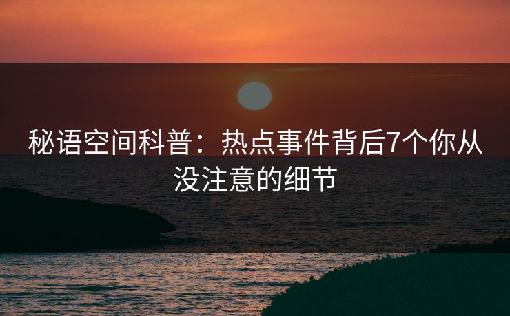 详细阅读:秘语空间科普:热点事件背后7个你从没注意的细节 秘语空间科普:热点事件背后7个你从没注意的细节