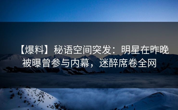 详细阅读:【爆料】秘语空间突发:明星在昨晚被曝曾参与内幕,迷醉席卷全网 【爆料】秘语空间突发:明星在昨晚被曝曾参与内幕,迷醉席卷全网