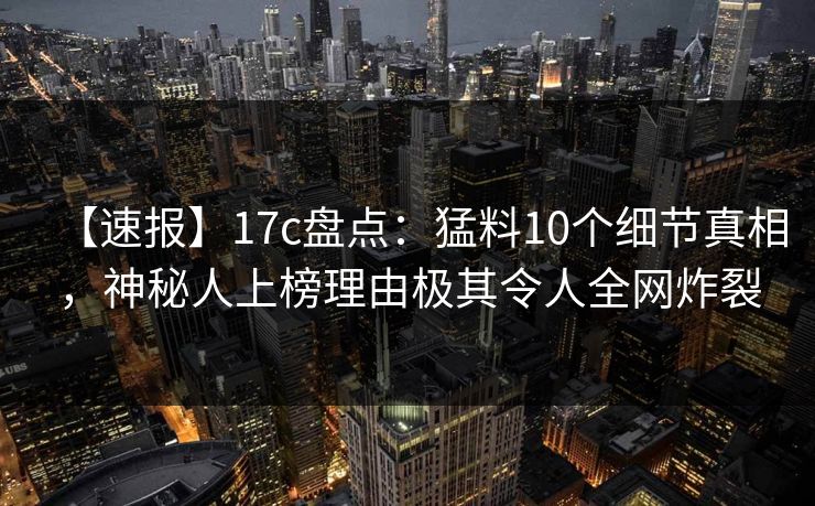 详细阅读:【速报】17c盘点:猛料10个细节真相,神秘人上榜理由极其令人全网炸裂 【速报】17c盘点:猛料10个细节真相,神秘人上榜理由极其令人全网炸裂