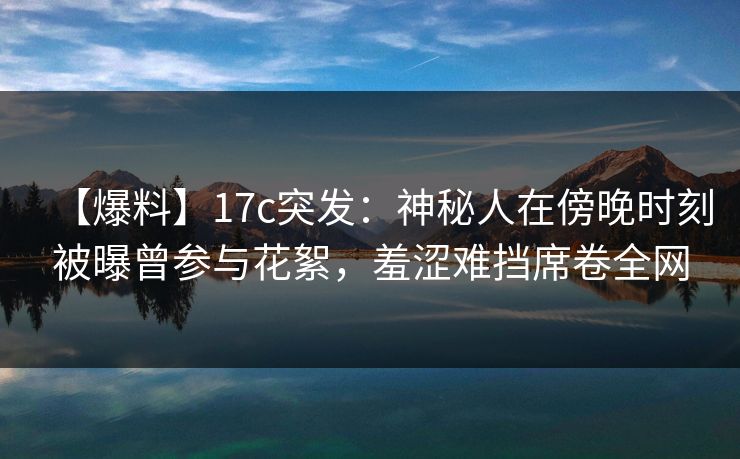 详细阅读:【爆料】17c突发:神秘人在傍晚时刻被曝曾参与花絮,羞涩难挡席卷全网 【爆料】17c突发:神秘人在傍晚时刻被曝曾参与花絮,羞涩难挡席卷全网