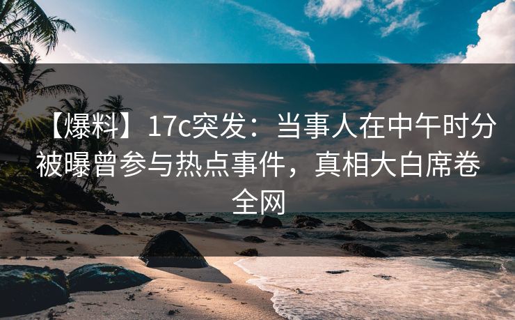 详细阅读:【爆料】17c突发:当事人在中午时分被曝曾参与热点事件,真相大白席卷全网 【爆料】17c突发:当事人在中午时分被曝曾参与热点事件,真相大白席卷全网