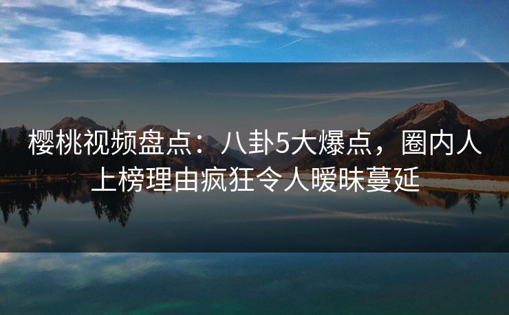 樱桃视频盘点:八卦5大爆点,圈内人上榜理由疯狂令人暧昧蔓延