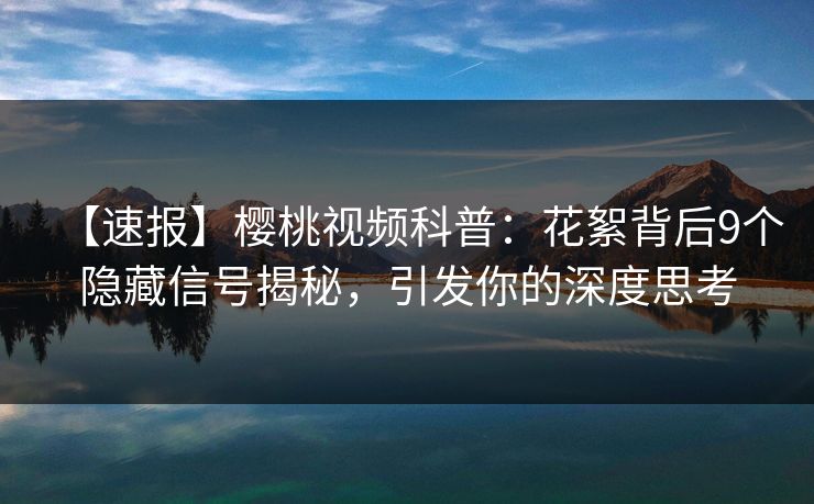 详细阅读:【速报】樱桃视频科普:花絮背后9个隐藏信号揭秘,引发你的深度思考 【速报】樱桃视频科普:花絮背后9个隐藏信号揭秘,引发你的深度思考