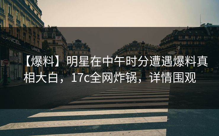 详细阅读:【爆料】明星在中午时分遭遇爆料真相大白,17c全网炸锅,详情围观 【爆料】明星在中午时分遭遇爆料真相大白,17c全网炸锅,详情围观