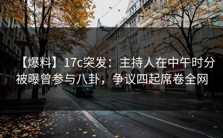 【爆料】17c突发:主持人在中午时分被曝曾参与八卦,争议四起席卷全网