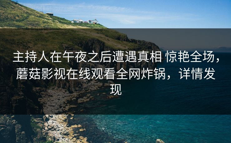 主持人在午夜之后遭遇真相 惊艳全场,蘑菇影视在线观看全网炸锅,详情发现 主持人在午夜之后遭遇真相 惊艳全场,蘑菇影视在线观看全网炸锅,详情发现