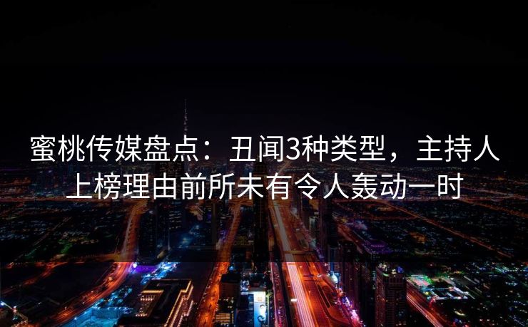 蜜桃传媒盘点：丑闻3种类型，主持人上榜理由前所未有令人轰动一时