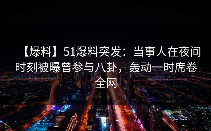 【爆料】51爆料突发：当事人在夜间时刻被曝曾参与八卦，轰动一时席卷全网