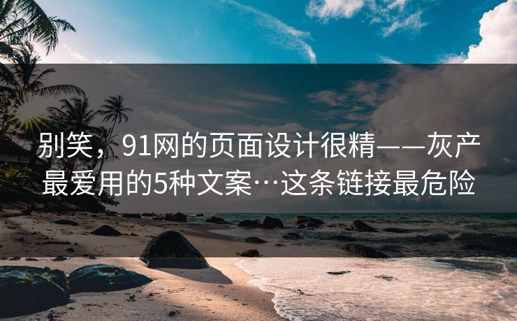 别笑，91网的页面设计很精——灰产最爱用的5种文案…这条链接最危险