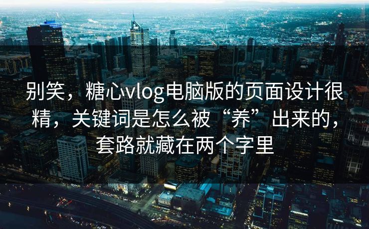 别笑，糖心vlog电脑版的页面设计很精，关键词是怎么被“养”出来的，套路就藏在两个字里