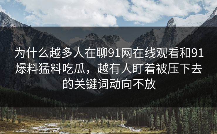 为什么越多人在聊91网在线观看和91爆料猛料吃瓜，越有人盯着被压下去的关键词动向不放