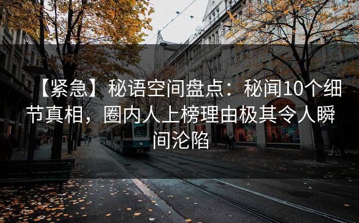 【紧急】秘语空间盘点：秘闻10个细节真相，圈内人上榜理由极其令人瞬间沦陷
