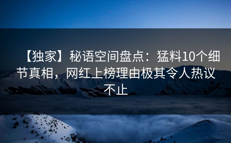 【独家】秘语空间盘点：猛料10个细节真相，网红上榜理由极其令人热议不止