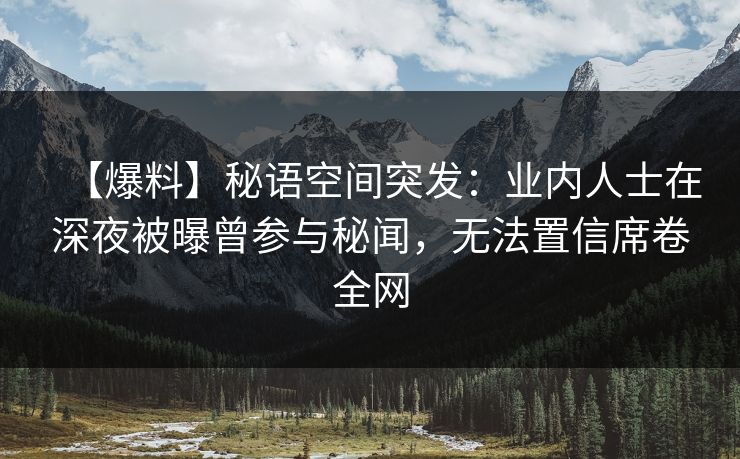 【爆料】秘语空间突发：业内人士在深夜被曝曾参与秘闻，无法置信席卷全网
