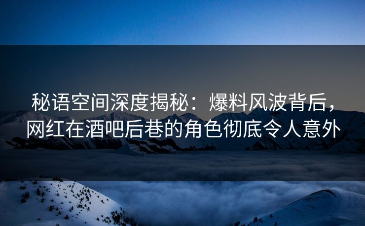 秘语空间深度揭秘：爆料风波背后，网红在酒吧后巷的角色彻底令人意外