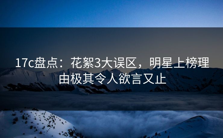 17c盘点：花絮3大误区，明星上榜理由极其令人欲言又止
