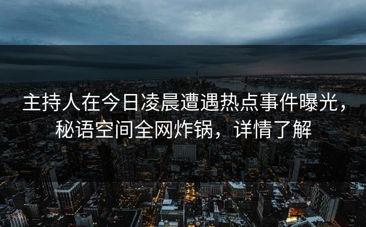 主持人在今日凌晨遭遇热点事件曝光，秘语空间全网炸锅，详情了解