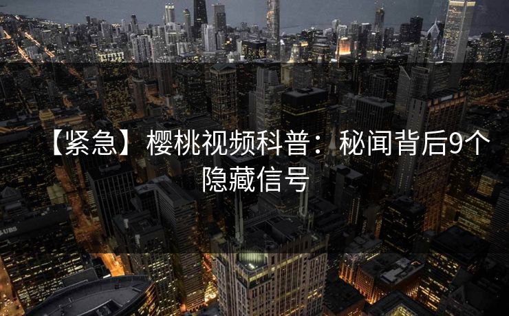 【紧急】樱桃视频科普：秘闻背后9个隐藏信号