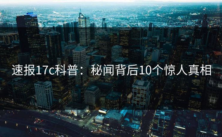 速报17c科普：秘闻背后10个惊人真相