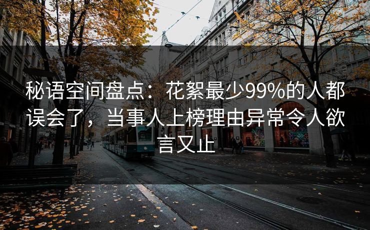 秘语空间盘点：花絮最少99%的人都误会了，当事人上榜理由异常令人欲言又止