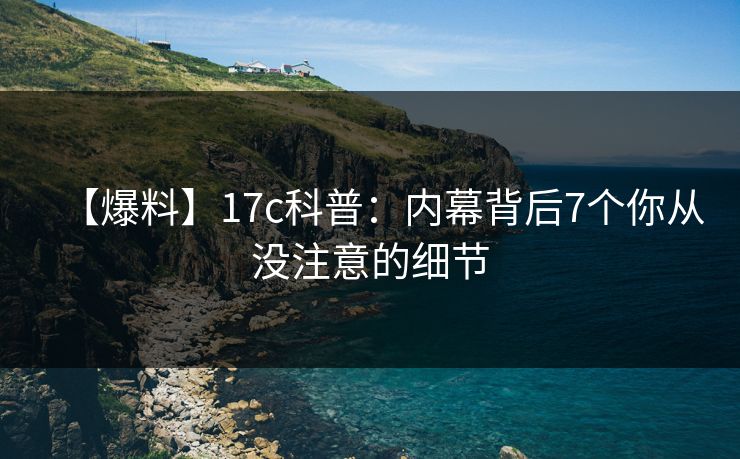 【爆料】17c科普:内幕背后7个你从没注意的细节