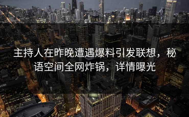 主持人在昨晚遭遇爆料引发联想，秘语空间全网炸锅，详情曝光