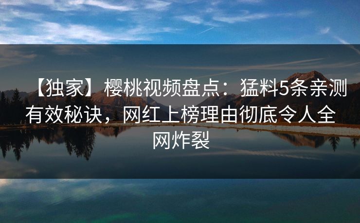【独家】樱桃视频盘点:猛料5条亲测有效秘诀,网红上榜理由彻底令人全网炸裂