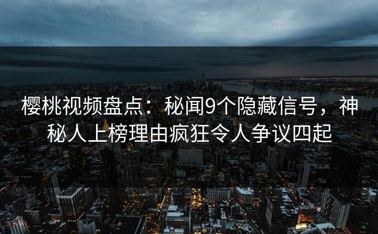 樱桃视频盘点：秘闻9个隐藏信号，神秘人上榜理由疯狂令人争议四起