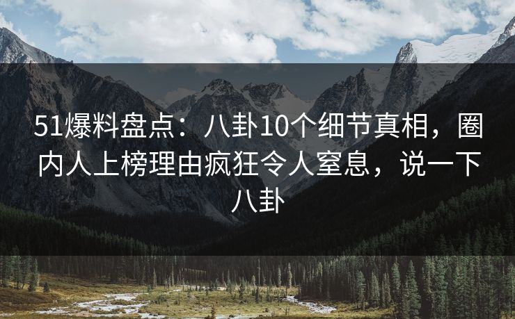 51爆料盘点:八卦10个细节真相,圈内人上榜理由疯狂令人窒息,说一下八卦 51爆料盘点:八卦10个细节真相,圈内人上榜理由疯狂令人窒息,说一下八卦
