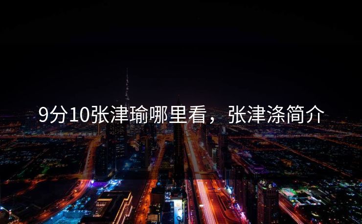 9分10张津瑜哪里看，张津涤简介