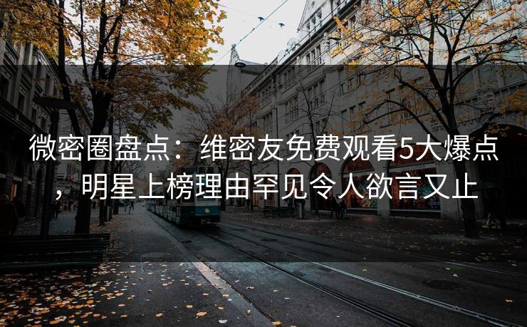 微密圈盘点：维密友免费观看5大爆点，明星上榜理由罕见令人欲言又止