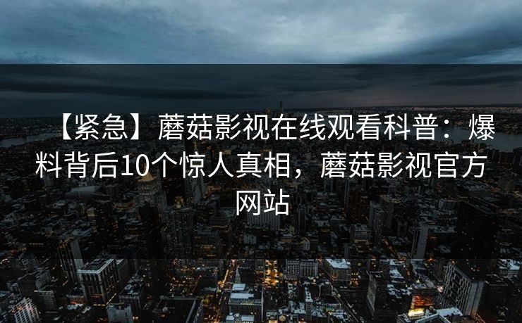【紧急】蘑菇影视在线观看科普：爆料背后10个惊人真相，蘑菇影视官方网站