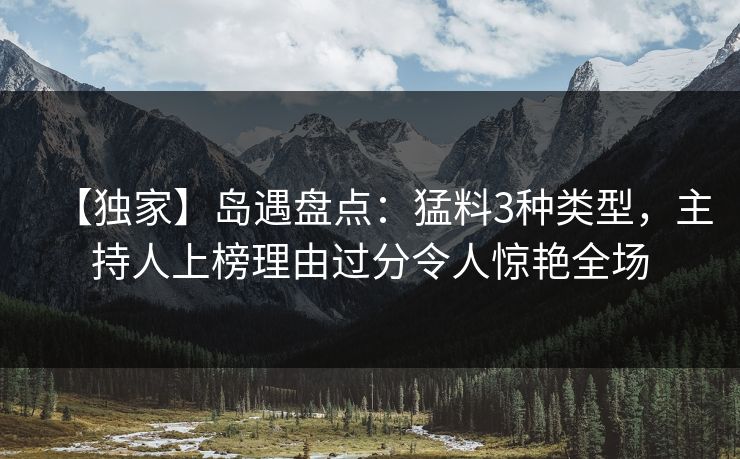 【独家】岛遇盘点：猛料3种类型，主持人上榜理由过分令人惊艳全场