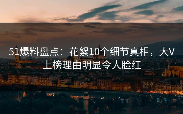 51爆料盘点：花絮10个细节真相，大V上榜理由明显令人脸红