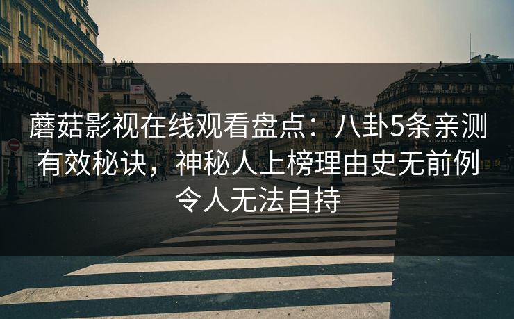 蘑菇影视在线观看盘点：八卦5条亲测有效秘诀，神秘人上榜理由史无前例令人无法自持