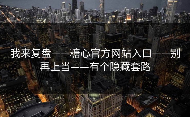 我来复盘——糖心官方网站入口——别再上当——有个隐藏套路