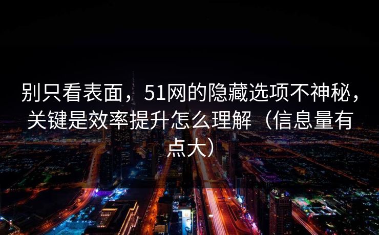 别只看表面,51网的隐藏选项不神秘,关键是效率提升怎么理解(信息量有点大)