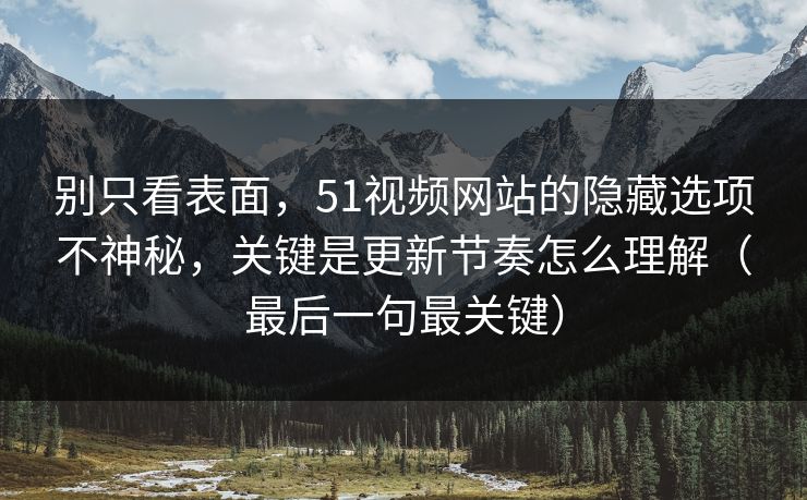 别只看表面,51视频网站的隐藏选项不神秘,关键是更新节奏怎么理解(最后一句最关键)