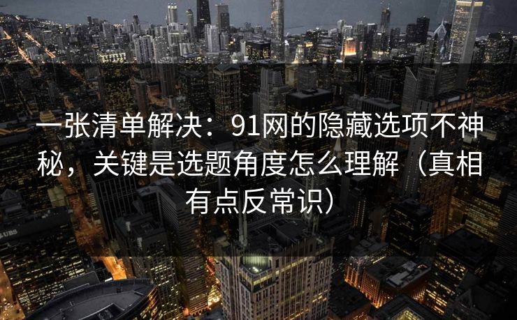 一张清单解决:91网的隐藏选项不神秘,关键是选题角度怎么理解(真相有点反常识) 一张清单解决:91网的隐藏选项不神秘,关键是选题角度怎么理解(真相有点反常识)