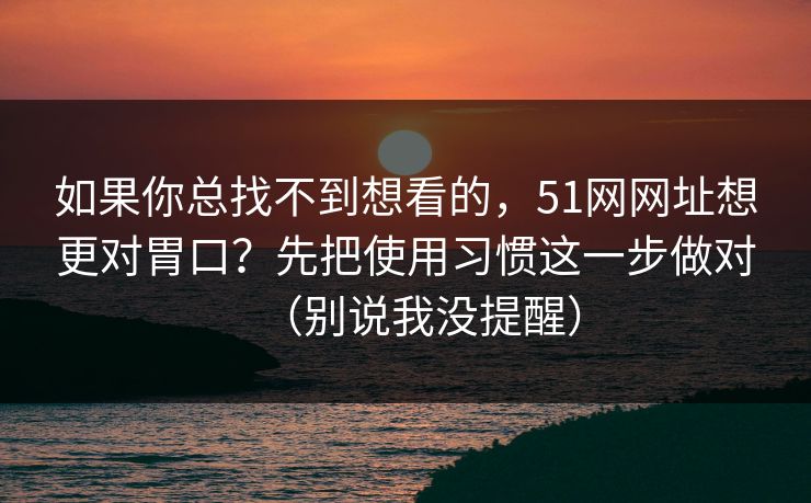 如果你总找不到想看的,51网网址想更对胃口?先把使用习惯这一步做对(别说我没提醒) 如果你总找不到想看的,51网网址想更对胃口?先把使用习惯这一步做对(别说我没提醒)