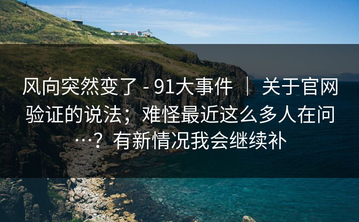 风向突然变了 - 91大事件 ｜ 关于官网验证的说法；难怪最近这么多人在问…？有新情况我会继续补