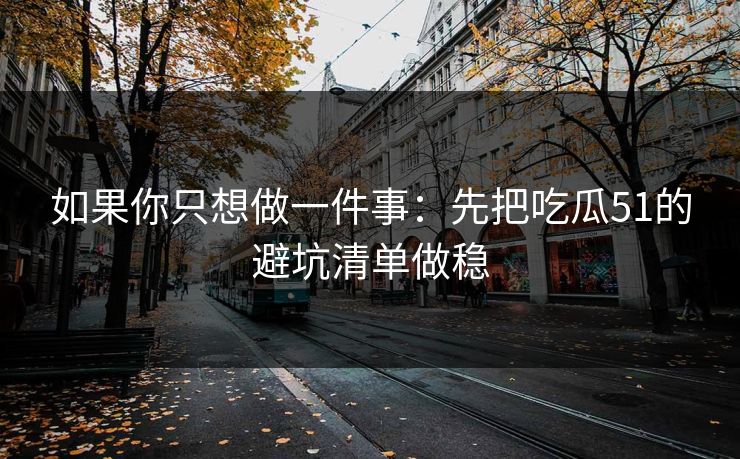 如果你只想做一件事：先把吃瓜51的避坑清单做稳