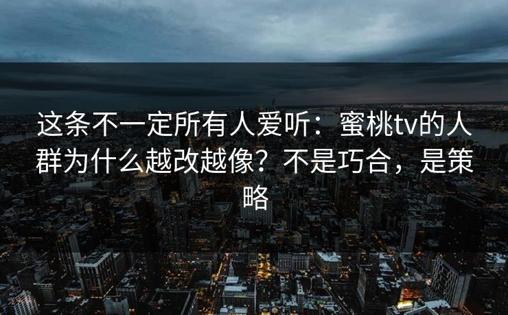 这条不一定所有人爱听：蜜桃tv的人群为什么越改越像？不是巧合，是策略