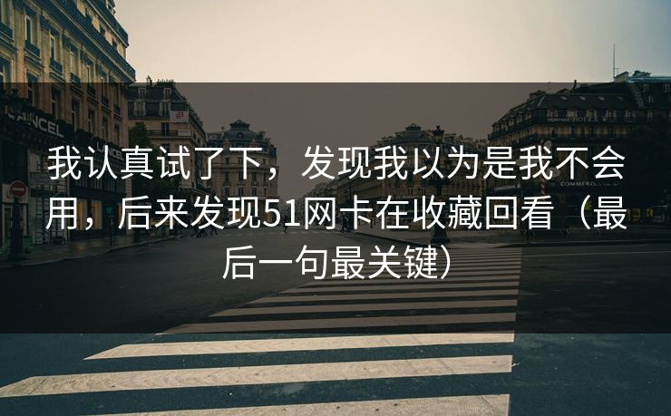 我认真试了下，发现我以为是我不会用，后来发现51网卡在收藏回看（最后一句最关键）